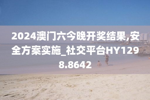 2024澳门六今晚开奖结果,安全方案实施_社交平台HY1298.8642