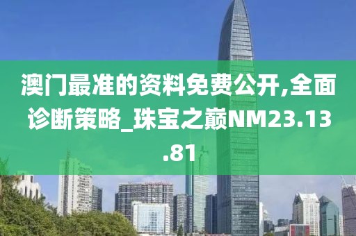 澳门最准的资料免费公开,全面诊断策略_珠宝之巅NM23.13.81