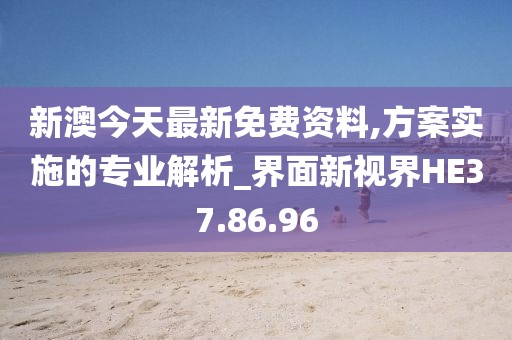 新澳今天最新免费资料,方案实施的专业解析_界面新视界HE37.86.96