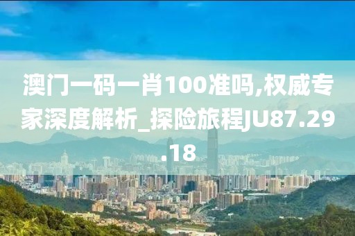 澳门一码一肖100准吗,权威专家深度解析_探险旅程JU87.29.18