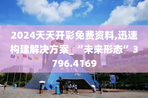 2024天天开彩免费资料,迅速构建解决方案_“未来形态”3796.4169