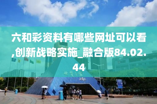 六和彩资料有哪些网址可以看,创新战略实施_融合版84.02.44