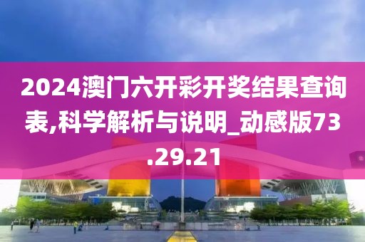 2024澳门六开彩开奖结果查询表,科学解析与说明_动感版73.29.21