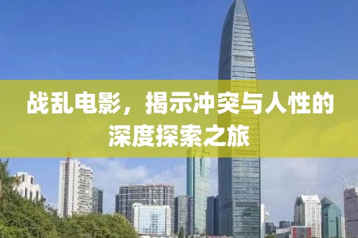战乱电影，揭示冲突与人性的深度探索之旅