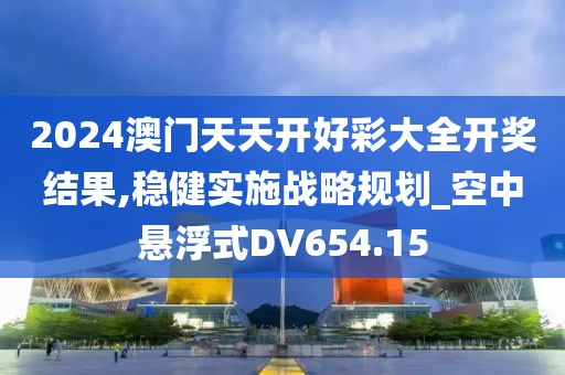 2024澳门天天开好彩大全开奖结果,稳健实施战略规划_空中悬浮式DV654.15