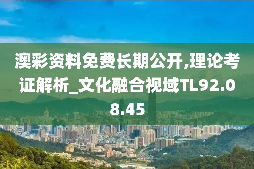 澳彩资料免费长期公开,理论考证解析_文化融合视域TL92.08.45