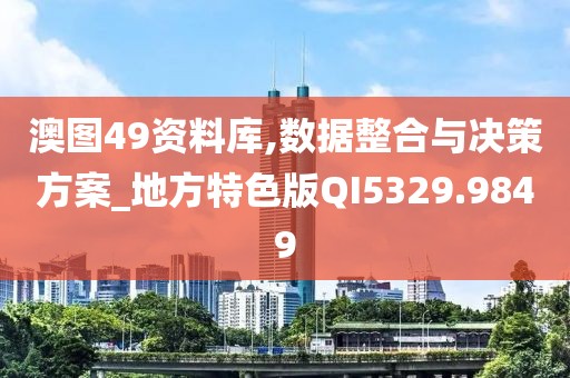 澳图49资料库,数据整合与决策方案_地方特色版QI5329.9849