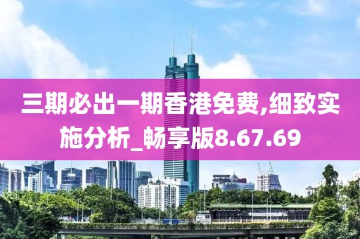 三期必出一期香港免费,细致实施分析_畅享版8.67.69