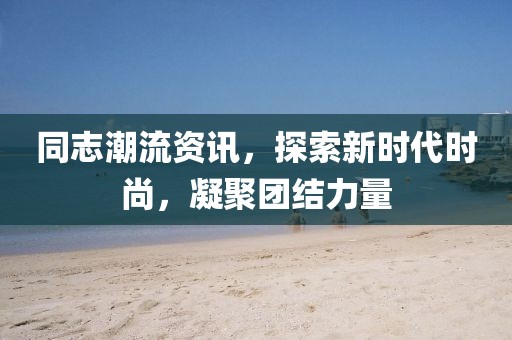 同志潮流资讯，探索新时代时尚，凝聚团结力量
