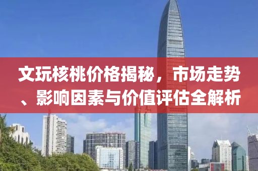 文玩核桃价格揭秘，市场走势、影响因素与价值评估全解析