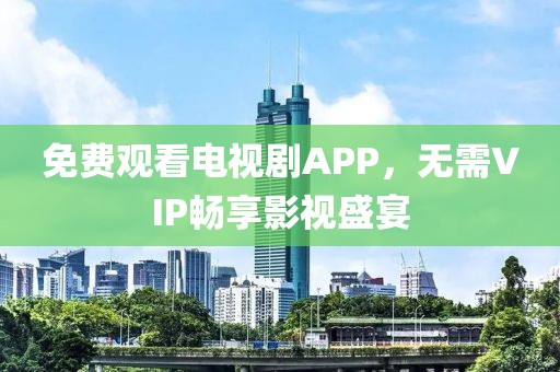 免费观看电视剧APP，无需VIP畅享影视盛宴