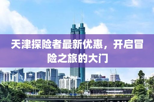 天津探险者最新优惠，开启冒险之旅的大门