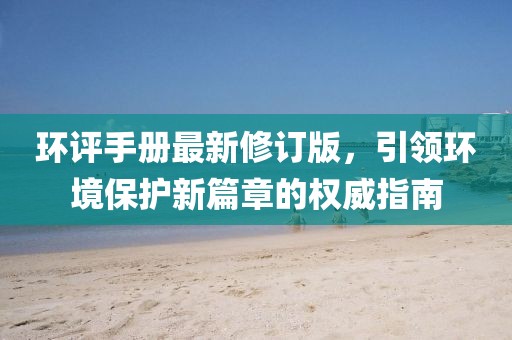环评手册最新修订版，引领环境保护新篇章的权威指南