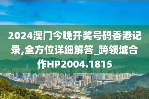 2024澳门今晚开奖号码香港记录,全方位详细解答_跨领域合作HP2004.1815