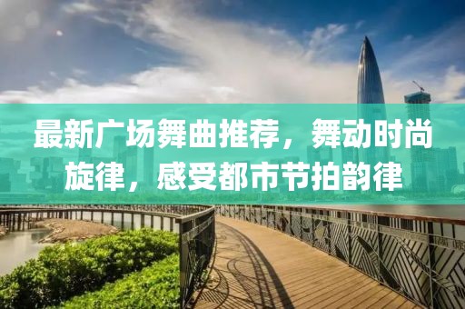 最新广场舞曲推荐，舞动时尚旋律，感受都市节拍韵律