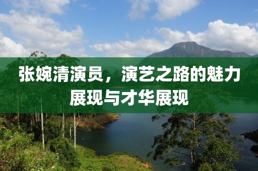张婉清演员，演艺之路的魅力展现与才华展现