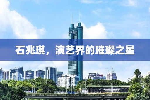 石兆琪，演艺界的璀璨之星