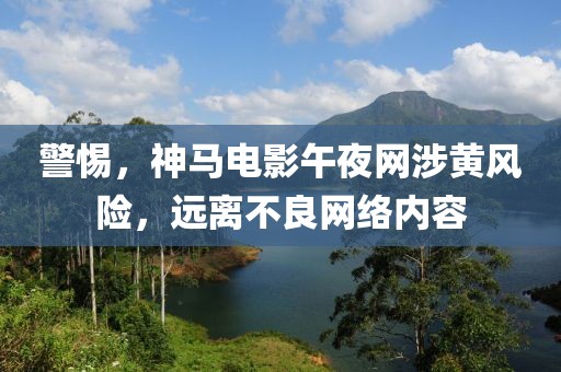 警惕，神马电影午夜网涉黄风险，远离不良网络内容