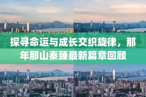 探寻命运与成长交织旋律，那年那山秦臻最新篇章回顾