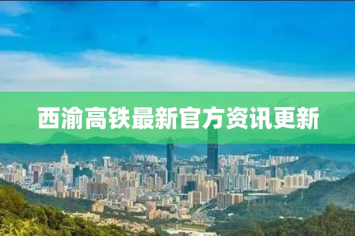 西渝高铁最新官方资讯更新