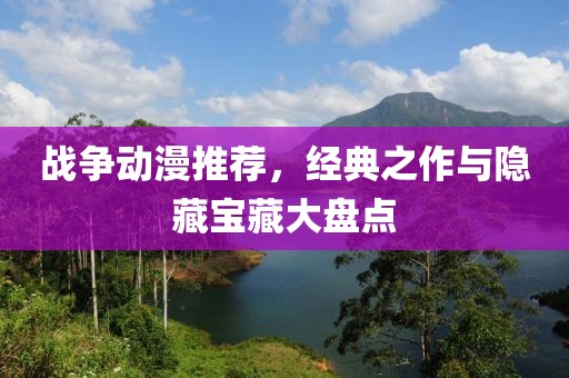 战争动漫推荐，经典之作与隐藏宝藏大盘点