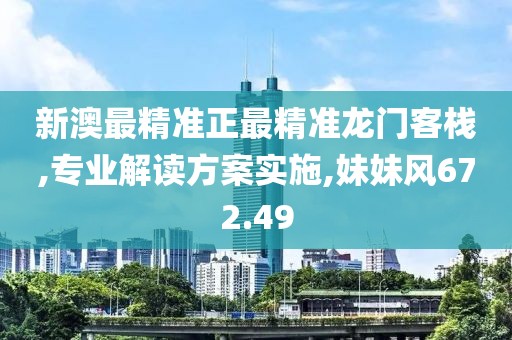 新澳最精准正最精准龙门客栈,专业解读方案实施,妹妹风672.49