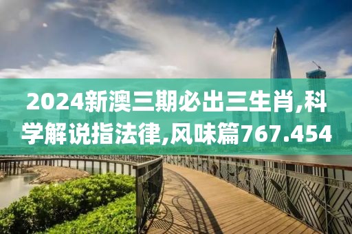 2024新澳三期必出三生肖,科学解说指法律,风味篇767.454