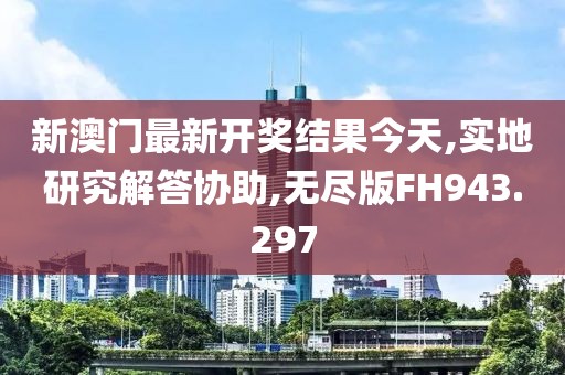 新澳门最新开奖结果今天,实地研究解答协助,无尽版FH943.297