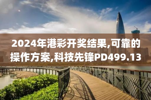 2024年港彩开奖结果,可靠的操作方案,科技先锋PD499.13