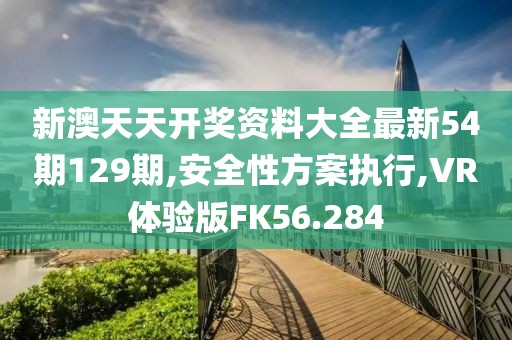 新澳天天开奖资料大全最新54期129期,安全性方案执行,VR体验版FK56.284