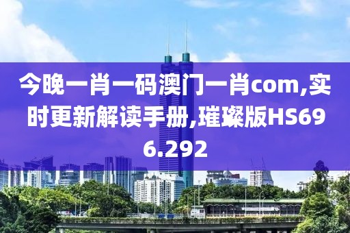 今晚一肖一码澳门一肖com,实时更新解读手册,璀璨版HS696.292