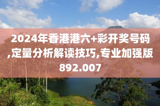 2024年香港港六+彩开奖号码,定量分析解读技巧,专业加强版892.007