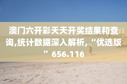 澳门六开彩天天开奖结果和查询,统计数据深入解析,“优选版”656.116