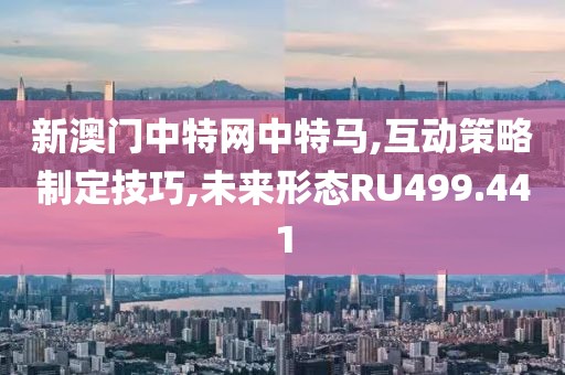 新澳门中特网中特马,互动策略制定技巧,未来形态RU499.441