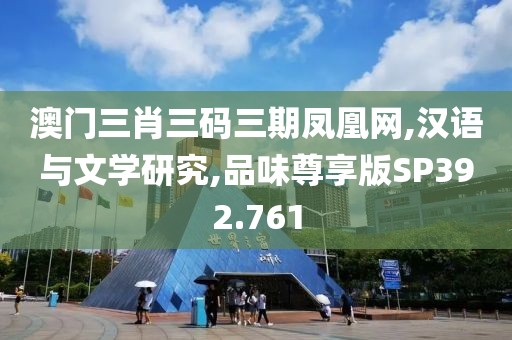 澳门三肖三码三期凤凰网,汉语与文学研究,品味尊享版SP392.761