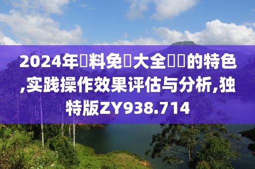 2024年資料免費大全優勢的特色,实践操作效果评估与分析,独特版ZY938.714