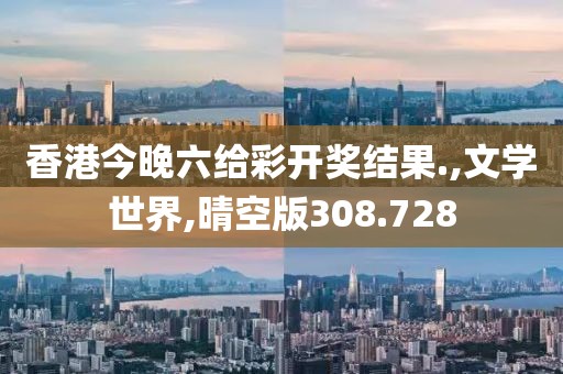 香港今晚六给彩开奖结果.,文学世界,晴空版308.728