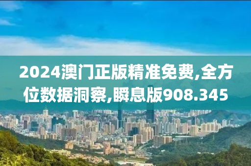 2024澳门正版精准免费,全方位数据洞察,瞬息版908.345