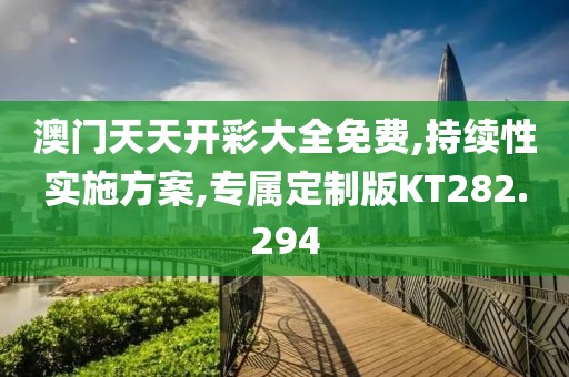 澳门天天开彩大全免费,持续性实施方案,专属定制版KT282.294