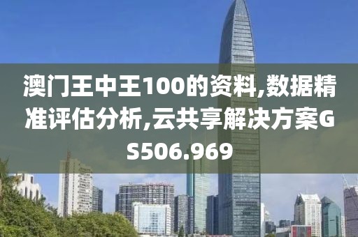 澳门王中王100的资料,数据精准评估分析,云共享解决方案GS506.969