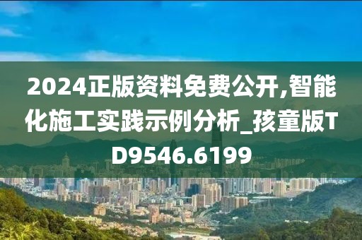 2024正版资料免费公开,智能化施工实践示例分析_孩童版TD9546.6199