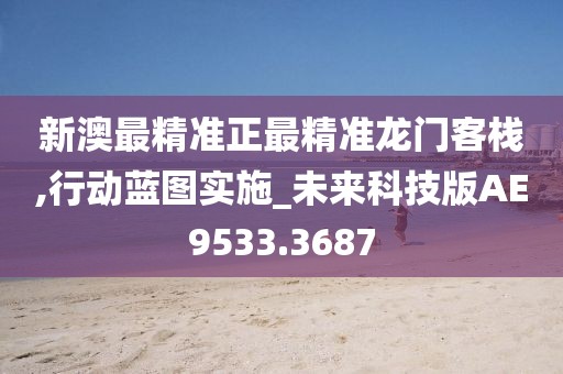 新澳最精准正最精准龙门客栈,行动蓝图实施_未来科技版AE9533.3687