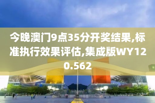 今晚澳门9点35分开奖结果,标准执行效果评估,集成版WY120.562