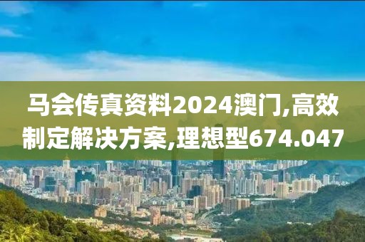 马会传真资料2024澳门,高效制定解决方案,理想型674.047