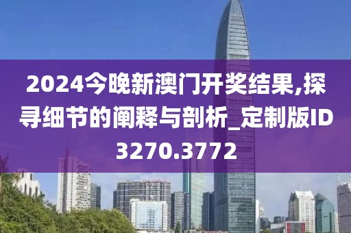2024今晚新澳门开奖结果,探寻细节的阐释与剖析_定制版ID3270.3772