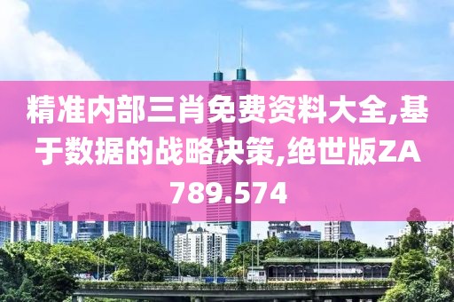 精准内部三肖免费资料大全,基于数据的战略决策,绝世版ZA789.574