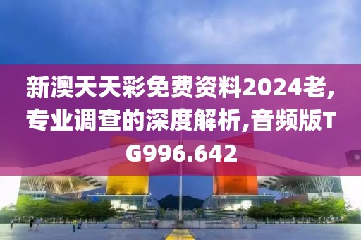 新澳天天彩免费资料2024老,专业调查的深度解析,音频版TG996.642