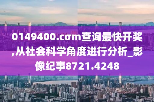 0149400.cσm查询最快开奖,从社会科学角度进行分析_影像纪事8721.4248
