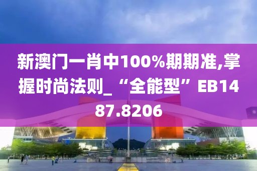 新澳门一肖中100%期期准,掌握时尚法则_“全能型”EB1487.8206