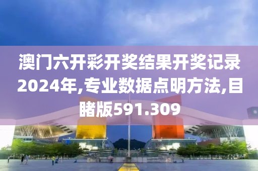 澳门六开彩开奖结果开奖记录2024年,专业数据点明方法,目睹版591.309